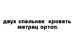  двух-спальная  кровать  матрац ортоп.